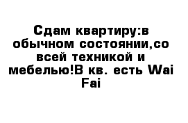 Сдам квартиру:в обычном состоянии,со всей техникой и мебелью!В кв. есть Wai-Fai